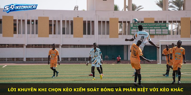 Lời khuyên khi chọn kèo kiểm soát bóng và phân biệt với kèo khác